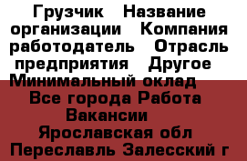 Грузчик › Название организации ­ Компания-работодатель › Отрасль предприятия ­ Другое › Минимальный оклад ­ 1 - Все города Работа » Вакансии   . Ярославская обл.,Переславль-Залесский г.